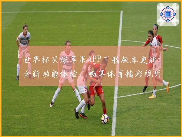 世界杯买球苹果APP下载版本更新:全新功能体验,畅享体育精彩视听