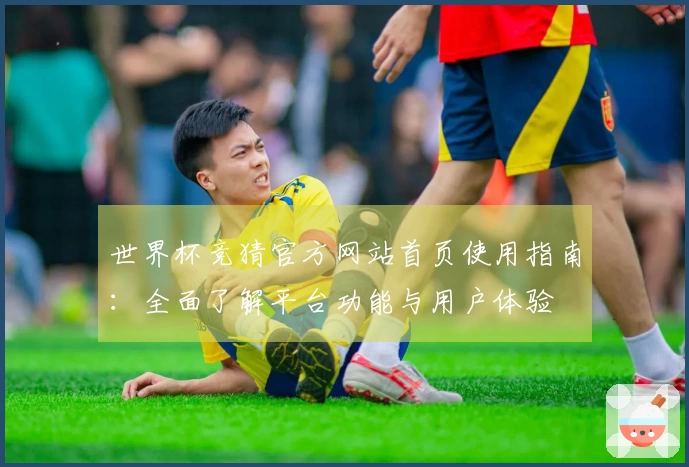 世界杯竞猜官方网站首页使用指南:全面了解平台功能与用户体验