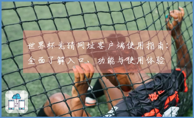 世界杯竞猜网址客户端使用指南：全面了解入口、功能与使用体验