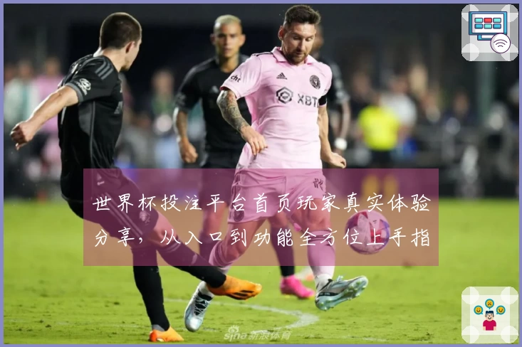 世界杯投注平台首页玩家真实体验分享,从入口到功能全方位上手指南