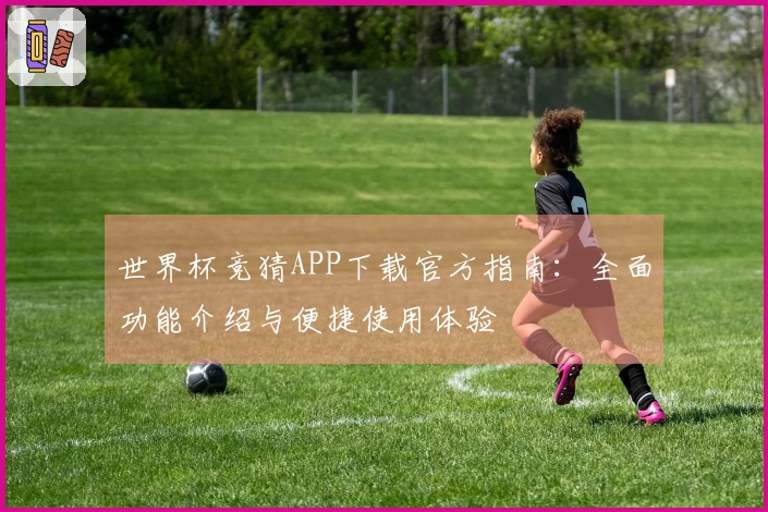 世界杯竞猜APP下载官方指南:全面功能介绍与便捷使用体验