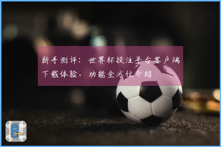 新手测评：世界杯投注平台客户端下载体验，功能全方位介绍
