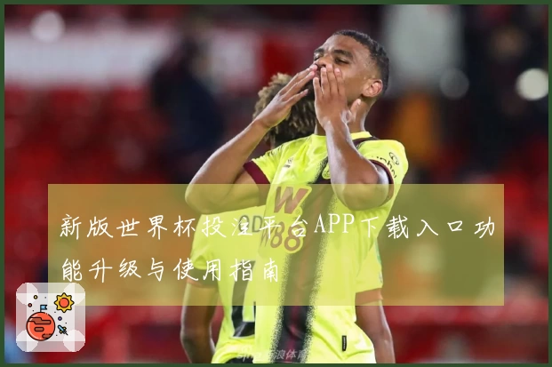 新版世界杯投注平台APP下载入口功能升级与使用指南