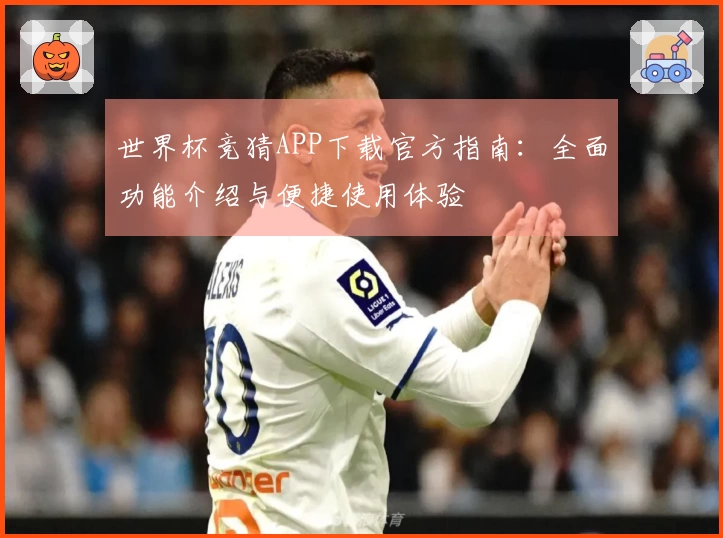 世界杯竞猜APP下载官方指南：全面功能介绍与便捷使用体验