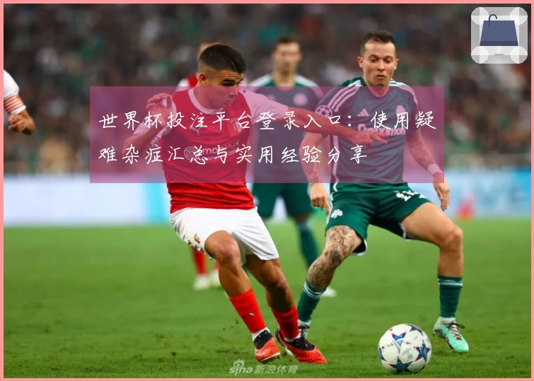 世界杯投注平台登录入口:使用疑难杂症汇总与实用经验分享