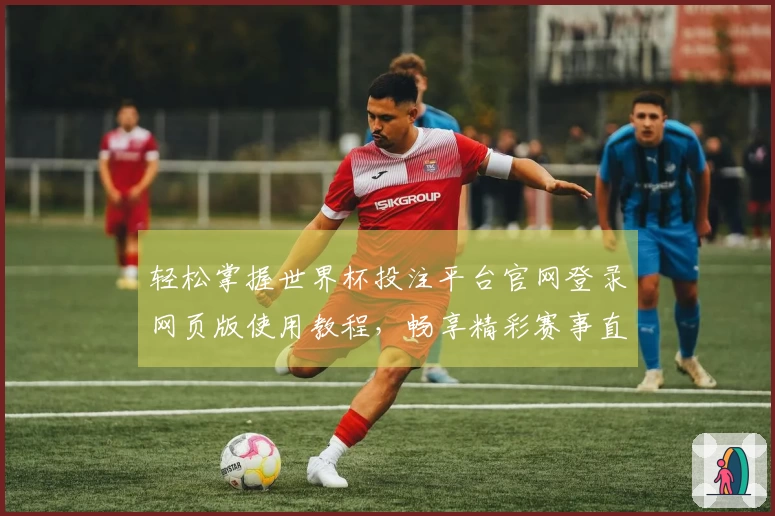 轻松掌握世界杯投注平台官网登录网页版使用教程，畅享精彩赛事直播体验