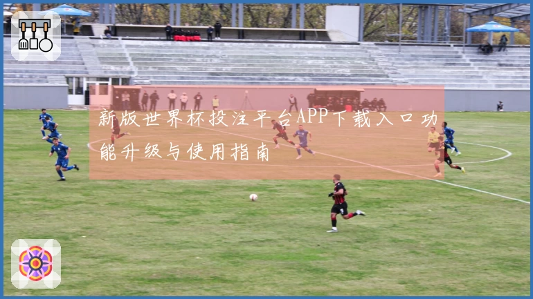 新版世界杯投注平台APP下载入口功能升级与使用指南